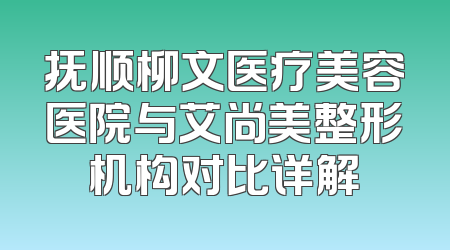 抚顺柳文医疗美容医院与艾尚美整形机构对比详解