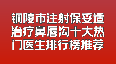 铜陵市注射保妥适治疗鼻唇沟十大热门医生排行榜推荐