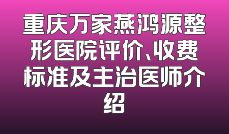 重庆万家燕鸿源整形医院评价、收费标准及主治医师介绍