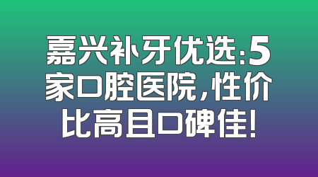嘉兴补牙优选：5家口腔医院，性价比高且口碑佳！