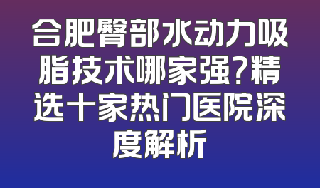 合肥臀部水动力吸脂技术哪家强？精选十家热门医院深度解析