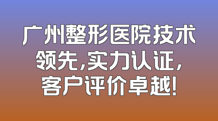 广州整形医院技术领先，实力认证，客户评价卓越！