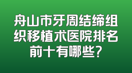 舟山市牙周结缔组织移植术医院排名前十有哪些？