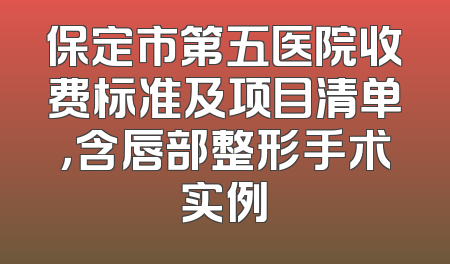 保定市第五医院收费标准及项目清单，含唇部整形手术实例