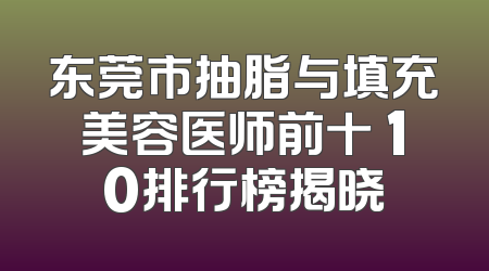 东莞市抽脂与填充美容医师前十 10排行榜揭晓