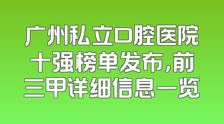 广州私立口腔医院十强榜单发布，前三甲详细信息一览