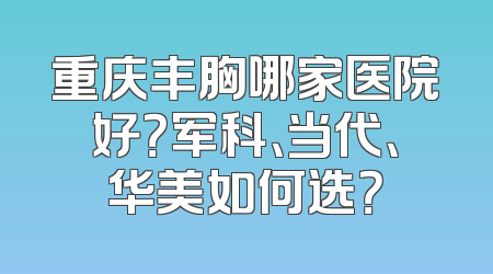 重庆丰胸哪家医院好？军科、当代、华美如何选？