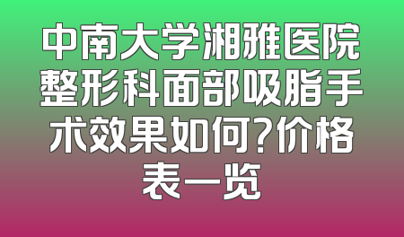中南大学湘雅医院整形科面部吸脂手术效果如何？价格表一览