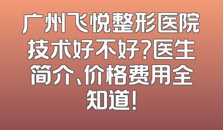 广州飞悦整形医院技术好不好？医生简介、价格费用全知道！