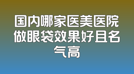 国内哪家医美医院做眼袋效果好且名气高