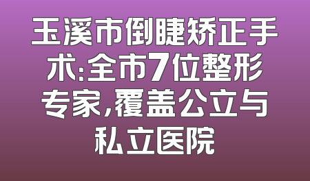 玉溪市倒睫矫正手术：全市7位整形专家，覆盖公立与私立医院