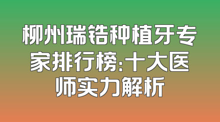 柳州瑞锆种植牙专家排行榜：十大医师实力解析
