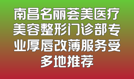 南昌名丽荟美医疗美容整形门诊部专业厚唇改薄服务受多地推荐