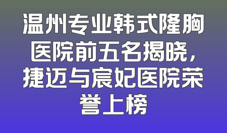 温州专业韩式隆胸医院前五名揭晓，捷迈与宸妃医院荣誉上榜