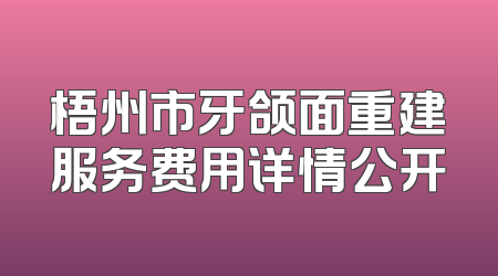 梧州市牙颌面重建服务费用详情公开