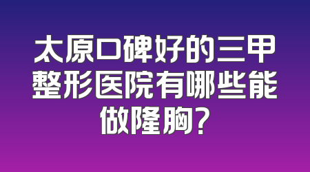 太原口碑好的三甲整形医院有哪些能做隆胸？