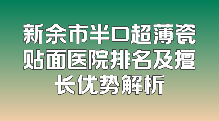 新余市半口超薄瓷贴面医院排名及擅长优势解析