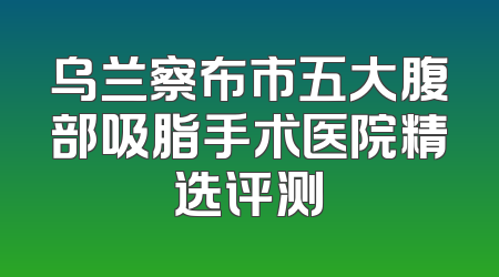 乌兰察布市五大腹部吸脂手术医院精选评测