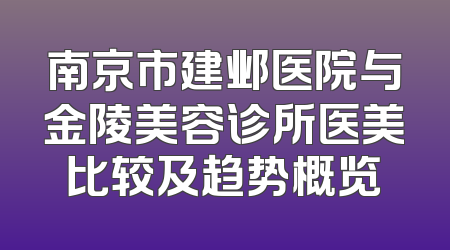 南京市建邺医院与金陵美容诊所医美比较及趋势概览