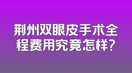 荆州双眼皮手术全程费用究竟怎样？