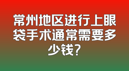 常州地区进行上眼袋手术通常需要多少钱？