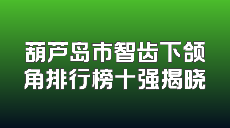 葫芦岛市智齿下颌角排行榜十强揭晓