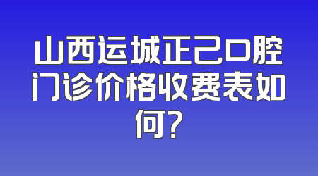 山西运城正己口腔门诊价格收费表如何？