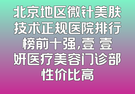 北京地区微针美肤技术正规医院排行榜前十强，壹媄壹妍医疗美容门诊部性价比高