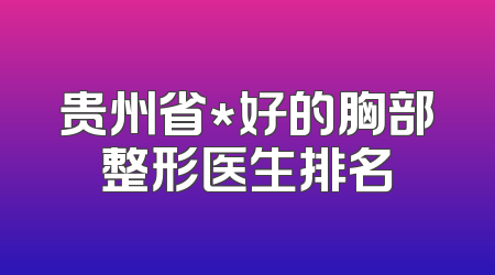 贵州省*好的胸部整形医生排名