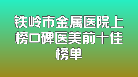 铁岭市金属医院上榜口碑医美前十佳榜单