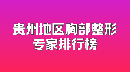 贵州地区胸部整形专家排行榜