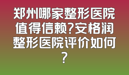郑州哪家整形医院值得信赖？安格润整形医院评价如何？