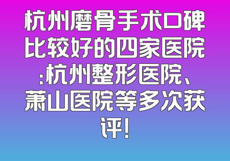 杭州磨骨手术口碑比较好的四家医院：杭州整形医院、萧山医院等多次获评！