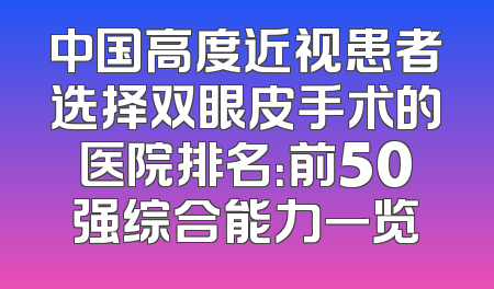 中国高度近视患者选择双眼皮手术的医院排名：前50强综合能力一览