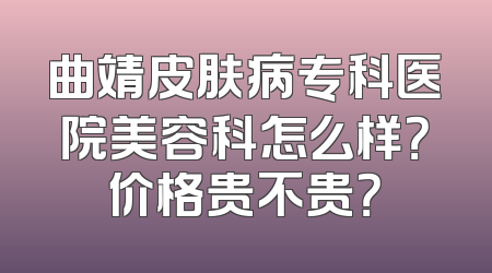 曲靖皮肤病专科医院美容科怎么样？价格贵不贵？