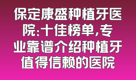 保定康盛种植牙医院：十佳榜单，专业靠谱介绍种植牙值得信赖的医院