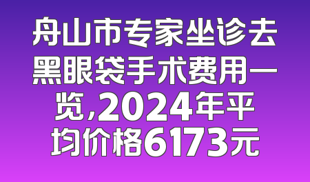 舟山市专家坐诊去黑眼袋手术费用一览，2024年平均价格6173元