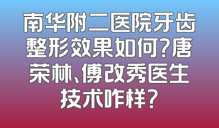南华附二医院牙齿整形效果如何？唐荣林、傅改秀医生技术咋样？