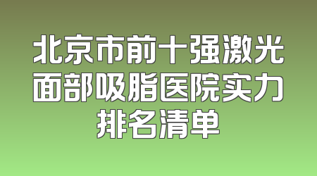 北京市前十强激光面部吸脂医院实力排名清单