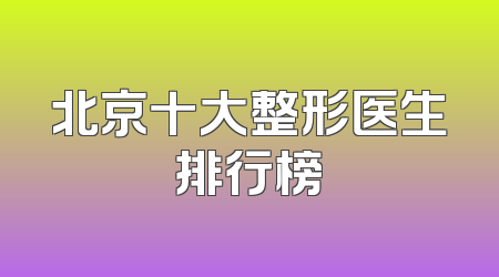 北京十大整形医生排行榜