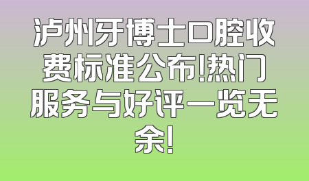 泸州牙博士口腔收费标准公布！热门服务与好评一览无余！