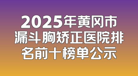 2025年黄冈市漏斗胸矫正医院排名前十榜单公示