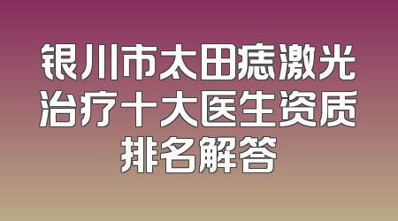 银川市太田痣激光治疗十大医生资质排名解答