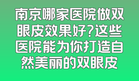 南京哪家医院做双眼皮效果好？这些医院能为你打造自然美丽的双眼皮