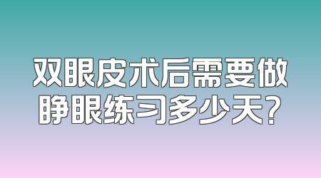 双眼皮术后需要做睁眼练习多少天？
