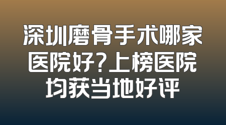 深圳磨骨手术哪家医院好？上榜医院均获当地好评