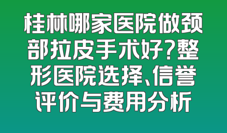 桂林哪家医院做颈部拉皮手术好？整形医院选择、信誉评价与费用分析