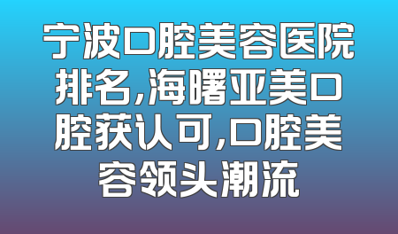 宁波口腔美容医院排名，海曙亚美口腔获认可，口腔美容领头潮流