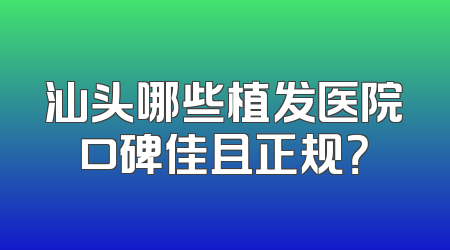 汕头哪些植发医院口碑佳且正规？