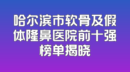 哈尔滨市软骨及假体隆鼻医院前十强榜单揭晓